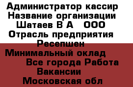 Администратор-кассир › Название организации ­ Шатаев В.А., ООО › Отрасль предприятия ­ Ресепшен › Минимальный оклад ­ 25 000 - Все города Работа » Вакансии   . Московская обл.